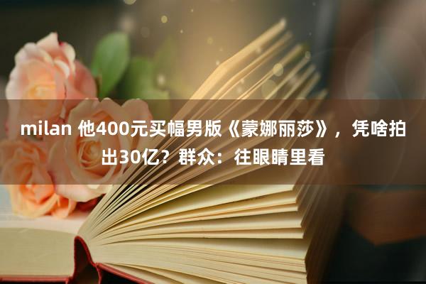 milan 他400元买幅男版《蒙娜丽莎》，凭啥拍出30亿？群众：往眼睛里看