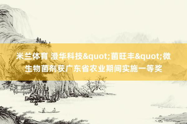 米兰体育 澄华科技"菌旺丰"微生物菌剂获广东省农业期间实施一等奖