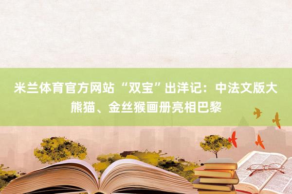 米兰体育官方网站 “双宝”出洋记：中法文版大熊猫、金丝猴画册亮相巴黎