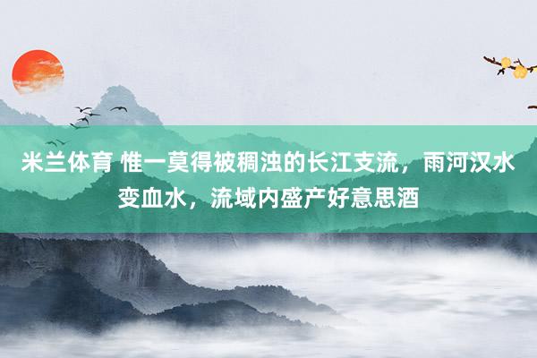 米兰体育 惟一莫得被稠浊的长江支流，雨河汉水变血水，流域内盛产好意思酒