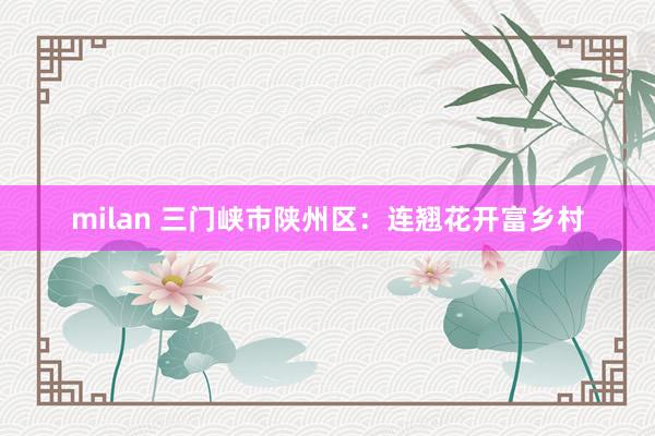 milan 三门峡市陕州区：连翘花开富乡村
