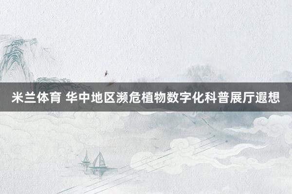 米兰体育 华中地区濒危植物数字化科普展厅遐想