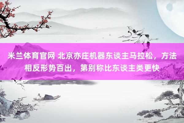 米兰体育官网 北京亦庄机器东谈主马拉松，方法相反形势百出，第别称比东谈主类更快