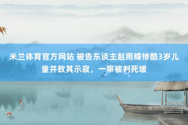 米兰体育官方网站 被告东谈主赵雨蝶惨酷3岁儿童并致其示寂，一审被判死缓
