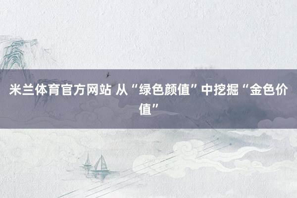 米兰体育官方网站 从“绿色颜值”中挖掘“金色价值”