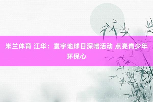 米兰体育 江华：寰宇地球日深嗜活动 点亮青少年环保心