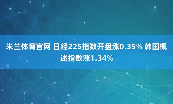 米兰体育官网 日经225指数开盘涨0.35% 韩国概述指数涨1.34%