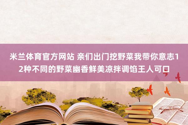 米兰体育官方网站 亲们出门挖野菜我带你意志12种不同的野菜幽香鲜美凉拌调馅王人可口
