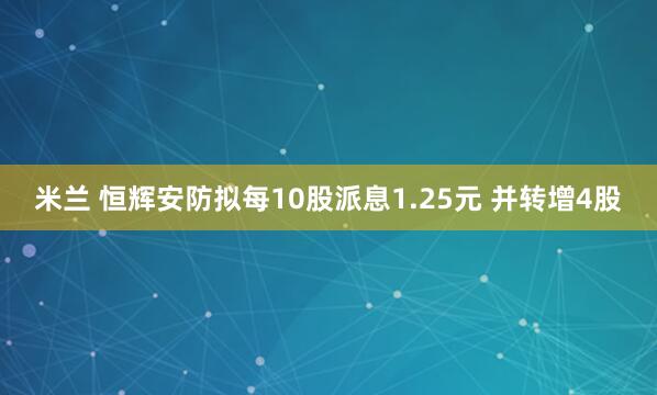 米兰 恒辉安防拟每10股派息1.25元 并转增4股