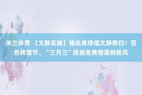 米兰体育 【文静实施】植此青绿倡文静祭扫！百色辉煌节、“三月三”技能免费赠苗树新风