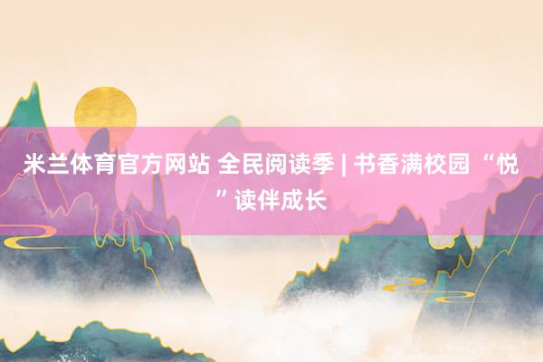 米兰体育官方网站 全民阅读季 | 书香满校园 “悦”读伴成长
