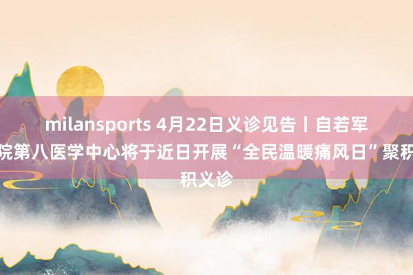 milansports 4月22日义诊见告丨自若军总病院第八医学中心将于近日开展“全民温暖痛风日”聚积义诊