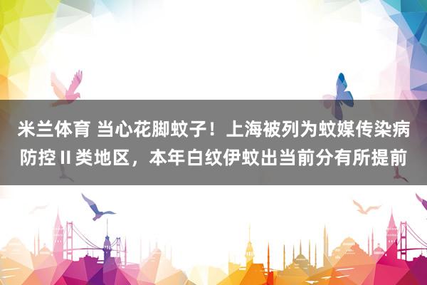 米兰体育 当心花脚蚊子！上海被列为蚊媒传染病防控Ⅱ类地区，本年白纹伊蚊出当前分有所提前
