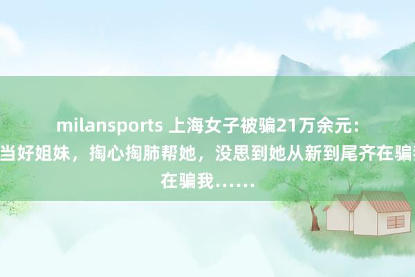 milansports 上海女子被骗21万余元：我把她当好姐妹，掏心掏肺帮她，没思到她从新到尾齐在骗我……