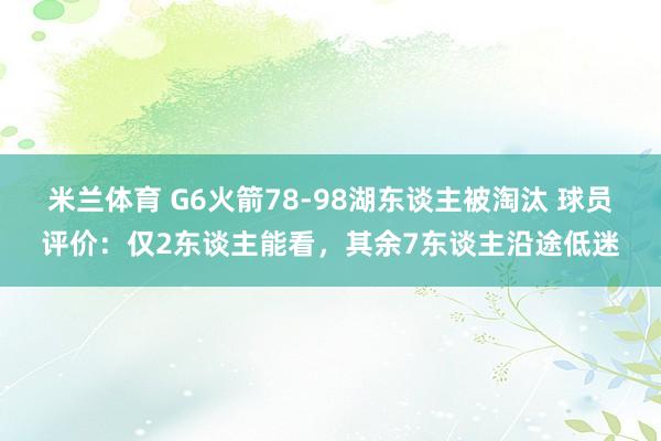 米兰体育 G6火箭78-98湖东谈主被淘汰 球员评价：仅2东谈主能看，其余7东谈主沿途低迷