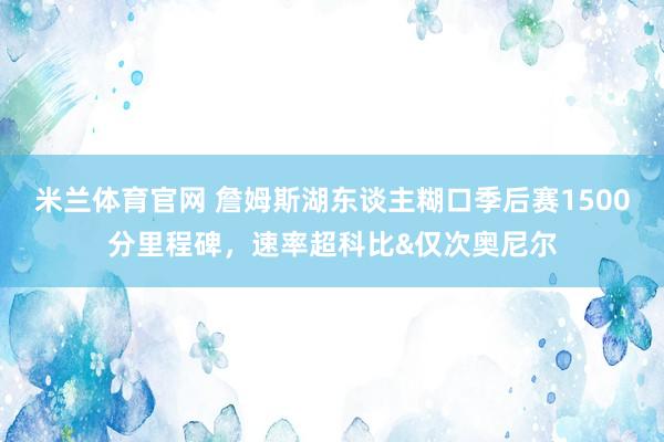 米兰体育官网 詹姆斯湖东谈主糊口季后赛1500分里程碑，速率超科比&仅次奥尼尔