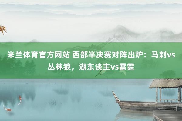 米兰体育官方网站 西部半决赛对阵出炉：马刺vs丛林狼，湖东谈主vs雷霆