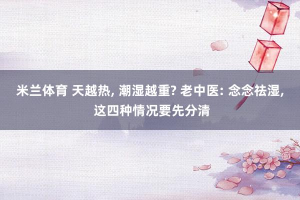 米兰体育 天越热, 潮湿越重? 老中医: 念念祛湿, 这四种情况要先分清