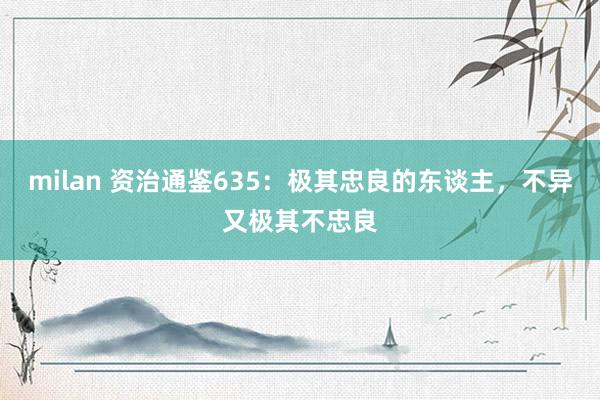 milan 资治通鉴635：极其忠良的东谈主，不异又极其不忠良