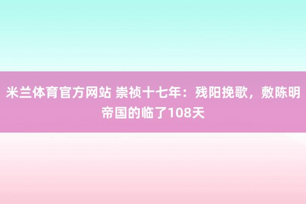 米兰体育官方网站 崇祯十七年：残阳挽歌，敷陈明帝国的临了108天