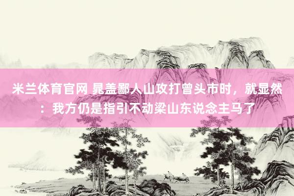 米兰体育官网 晁盖鄙人山攻打曾头市时，就显然：我方仍是指引不动梁山东说念主马了