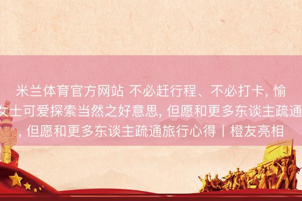 米兰体育官方网站 不必赶行程、不必打卡， 愉快从容就好， 橙友胡女士可爱探索当然之好意思， 但愿和更多东谈主疏通旅行心得丨橙友亮相