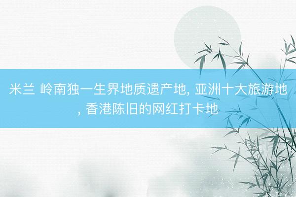 米兰 岭南独一生界地质遗产地， 亚洲十大旅游地， 香港陈旧的网红打卡地