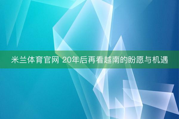米兰体育官网 20年后再看越南的盼愿与机遇