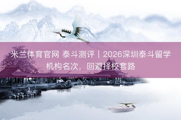 米兰体育官网 泰斗测评｜2026深圳泰斗留学机构名次，回避择校套路