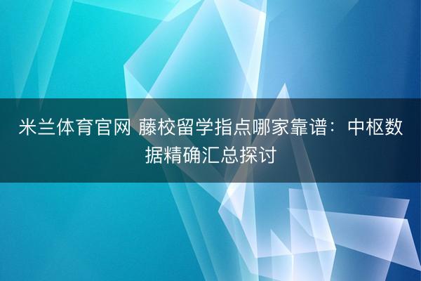 米兰体育官网 藤校留学指点哪家靠谱：中枢数据精确汇总探讨