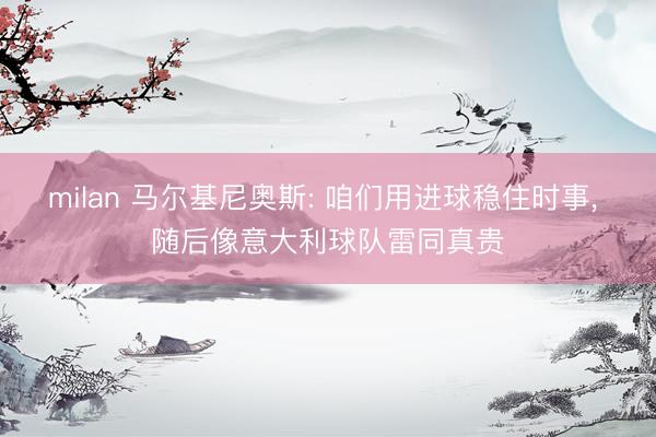 milan 马尔基尼奥斯: 咱们用进球稳住时事， 随后像意大利球队雷同真贵