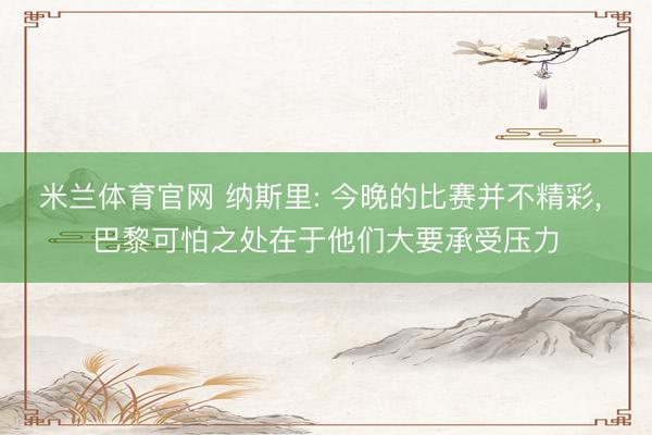 米兰体育官网 纳斯里: 今晚的比赛并不精彩， 巴黎可怕之处在于他们大要承受压力
