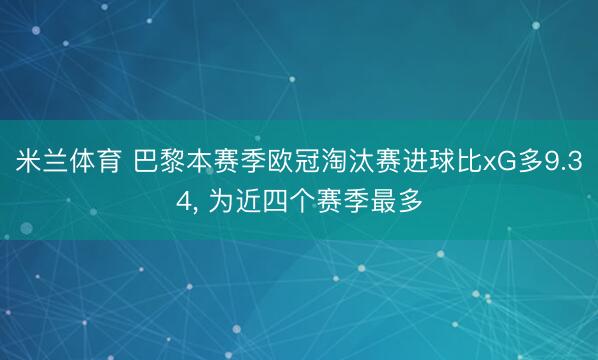 米兰体育 巴黎本赛季欧冠淘汰赛进球比xG多9.34， 为近四个赛季最多