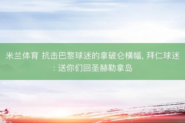 米兰体育 抗击巴黎球迷的拿破仑横幅， 拜仁球迷: 送你们回圣赫勒拿岛