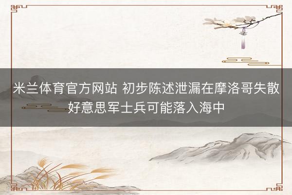 米兰体育官方网站 初步陈述泄漏在摩洛哥失散好意思军士兵可能落入海中