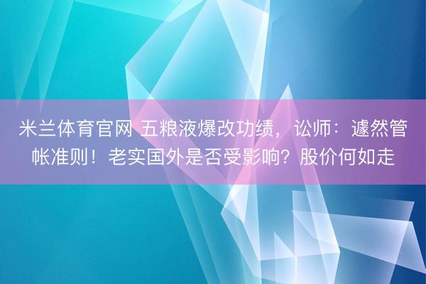 米兰体育官网 五粮液爆改功绩，讼师：遽然管帐准则！老实国外是否受影响？股价何如走