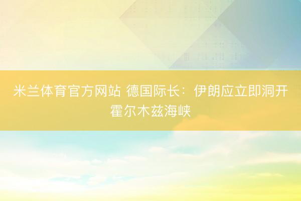 米兰体育官方网站 德国际长：伊朗应立即洞开霍尔木兹海峡