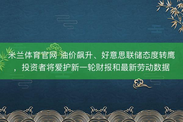 米兰体育官网 油价飙升、好意思联储态度转鹰，投资者将爱护新一轮财报和最新劳动数据