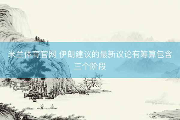 米兰体育官网 伊朗建议的最新议论有筹算包含三个阶段