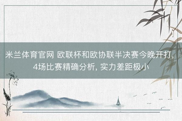 米兰体育官网 欧联杯和欧协联半决赛今晚开打， 4场比赛精确分析， 实力差距极小