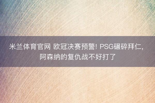 米兰体育官网 欧冠决赛预警! PSG碾碎拜仁， 阿森纳的复仇战不好打了
