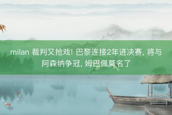 milan 裁判又抢戏! 巴黎连接2年进决赛， 将与阿森纳争冠， 姆巴佩莫名了