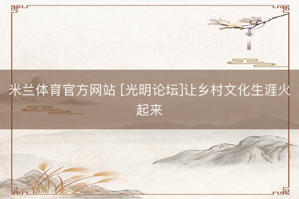 米兰体育官方网站 [光明论坛]让乡村文化生涯火起来