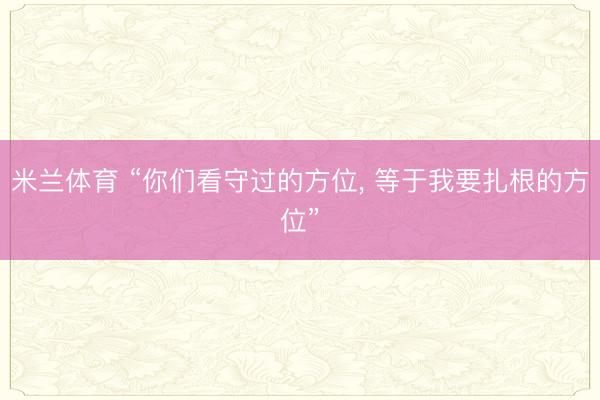 米兰体育 “你们看守过的方位, 等于我要扎根的方位”