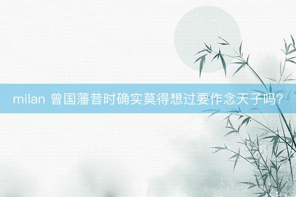milan 曾国藩昔时确实莫得想过要作念天子吗？