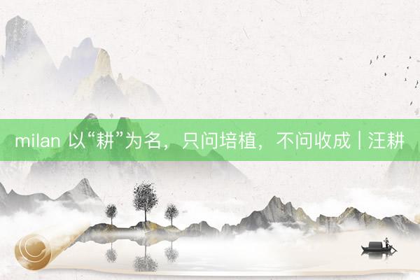 milan 以“耕”为名，只问培植，不问收成 | 汪耕