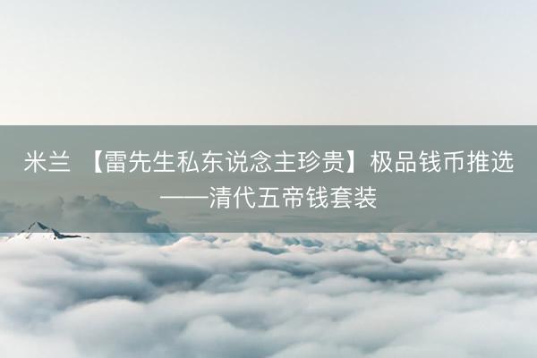 米兰 【雷先生私东说念主珍贵】极品钱币推选——清代五帝钱套装